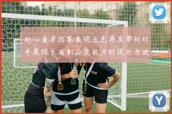 赵心童资格赛表现出色再度零封对手展现长局制应变能力的提升与进步