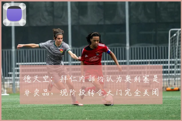 德天空：拜仁内部均认为奥利塞是非卖品，现阶段转会大门完全关闭