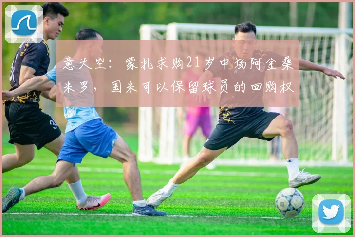 意天空：蒙扎求购21岁中场阿金桑米罗，国米可以保留球员的回购权