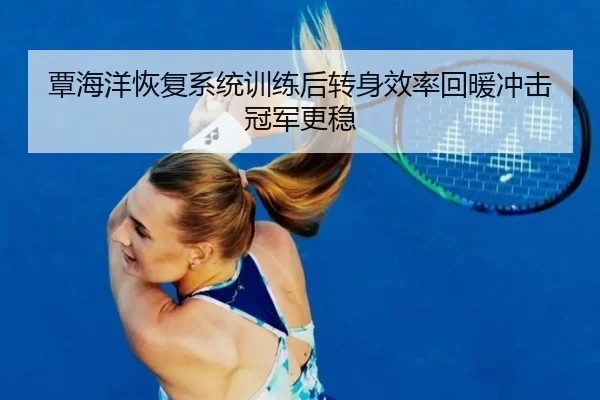 覃海洋恢复系统训练后转身效率回暖冲击冠军更稳