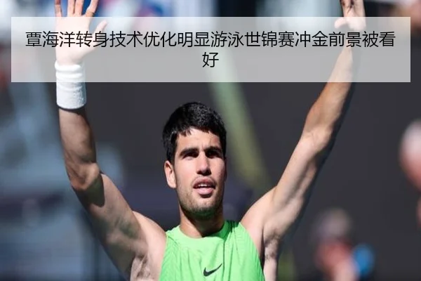 覃海洋转身技术优化明显游泳世锦赛冲金前景被看好