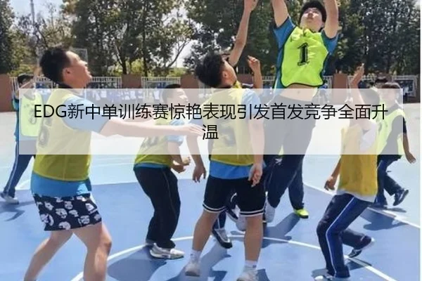 EDG新中单训练赛惊艳表现引发首发竞争全面升温