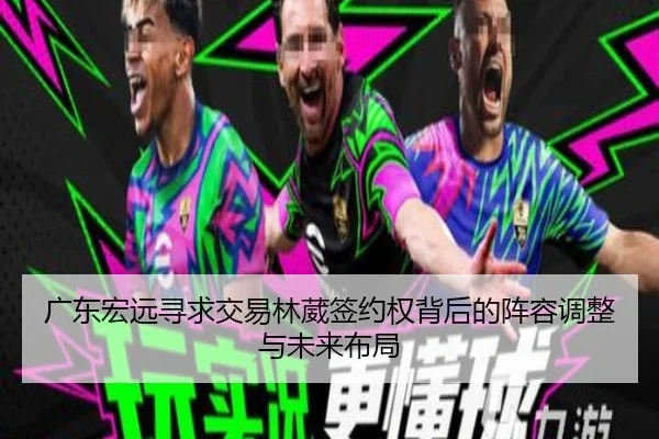 广东宏远寻求交易林葳签约权背后的阵容调整与未来布局