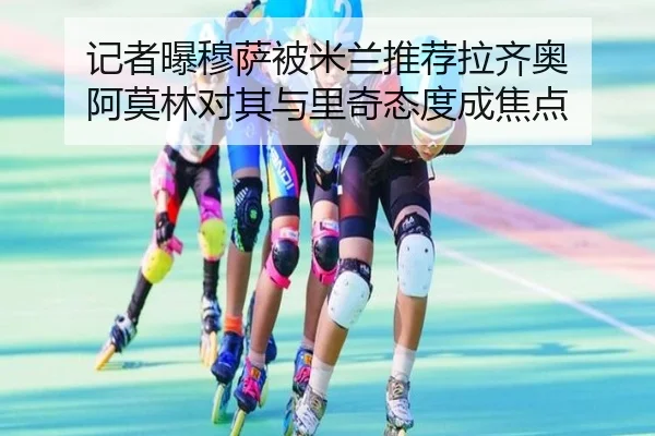 记者曝穆萨被米兰推荐拉齐奥 阿莫林对其与里奇态度成焦点