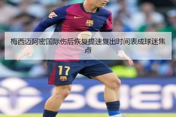 梅西迈阿密国际伤后恢复提速复出时间表成球迷焦点